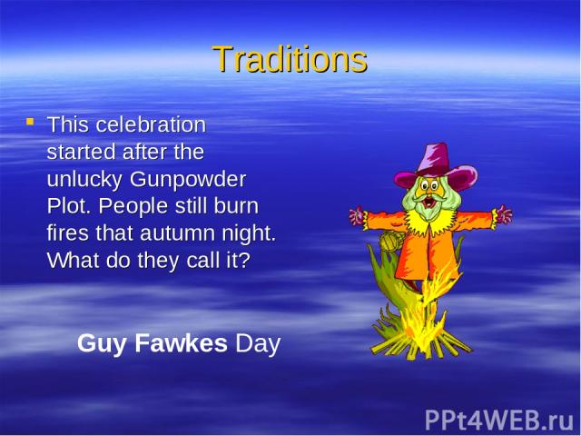 Traditions This celebration started after the unlucky Gunpowder Plot. People still burn fires that autumn night. What do they call it? Guy Fawkes Day