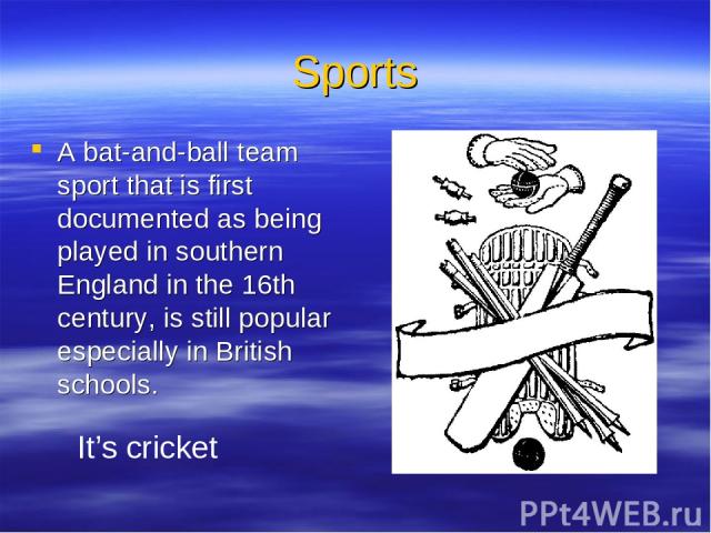Sports A bat-and-ball team sport that is first documented as being played in southern England in the 16th century, is still popular especially in British schools. It’s cricket