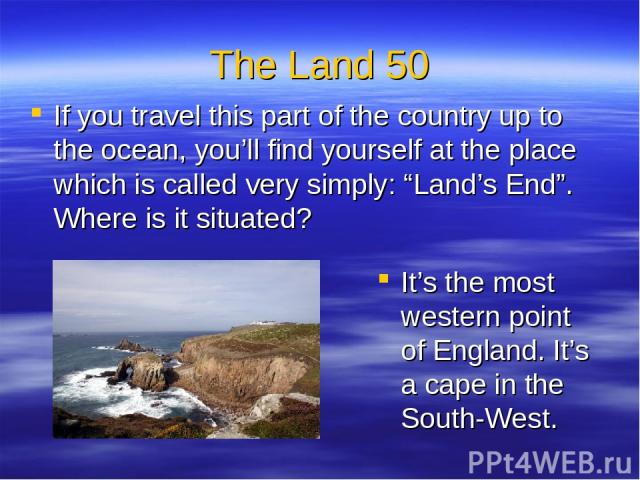 The Land 50 If you travel this part of the country up to the ocean, you’ll find yourself at the place which is called very simply: “Land’s End”. Where is it situated? It’s the most western point of England. It’s a cape in the South-West.