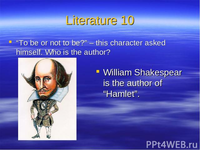 Literature 10 “To be or not to be?” – this character asked himself. Who is the author? William Shakespear is the author of “Hamlet”.