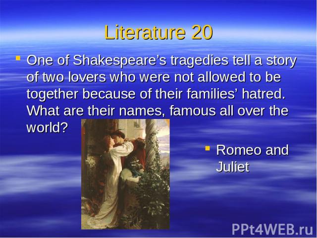 Literature 20 One of Shakespeare’s tragedies tell a story of two lovers who were not allowed to be together because of their families’ hatred. What are their names, famous all over the world? Romeo and Juliet