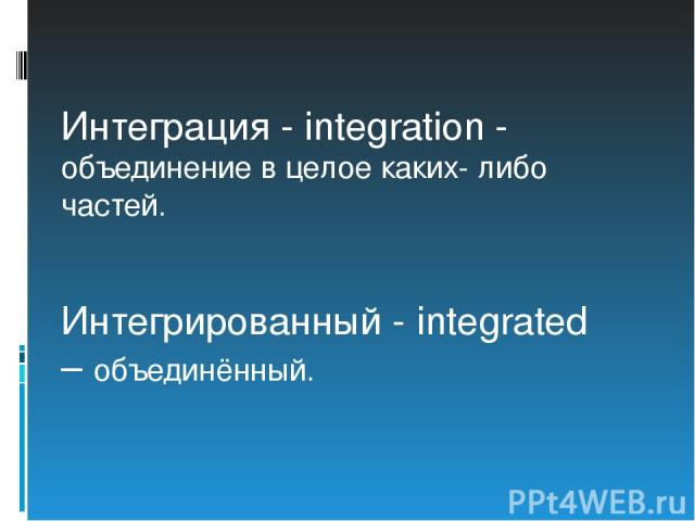 Интеграция - integration - объединение в целое каких- либо частей. Интегрированный - integrated – объединённый.