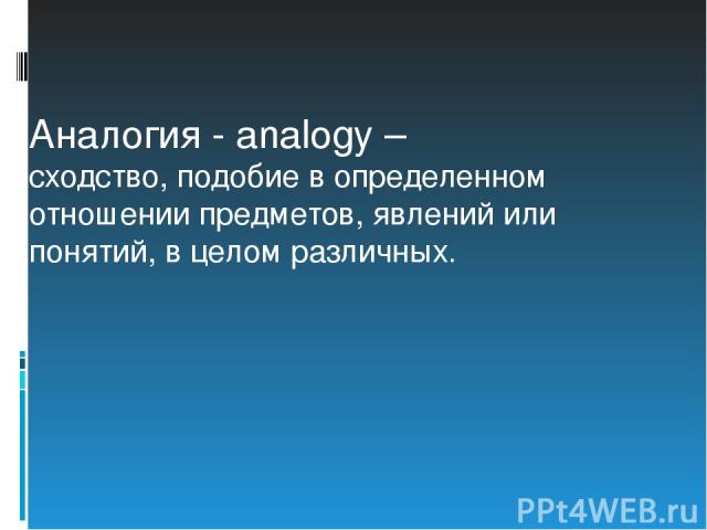 Аналогия - analogy – сходство, подобие в определенном отношении предметов, явлений или понятий, в целом различных.