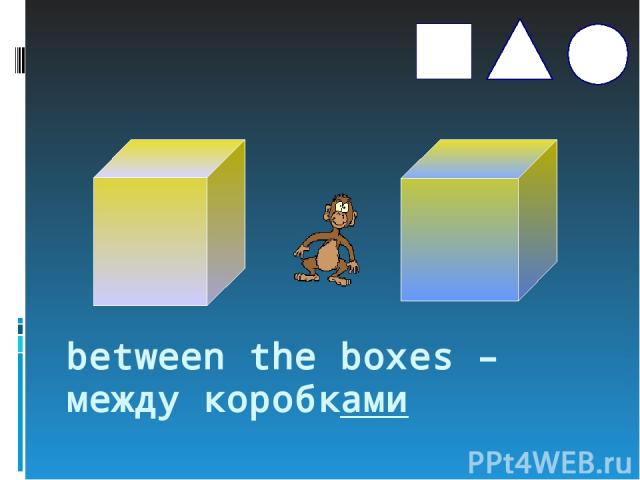 between the boxes – между коробками s