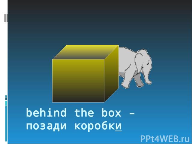 behind the box – позади коробки