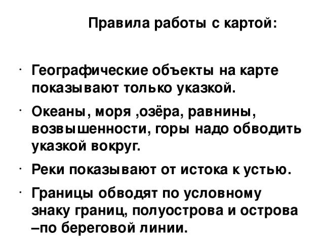 Правила работы с картой: Географические объекты на карте показывают только указкой. Океаны, моря ,озёра, равнины, возвышенности, горы надо обводить указкой вокруг. Реки показывают от истока к устью. Границы обводят по условному знаку границ, полуост…