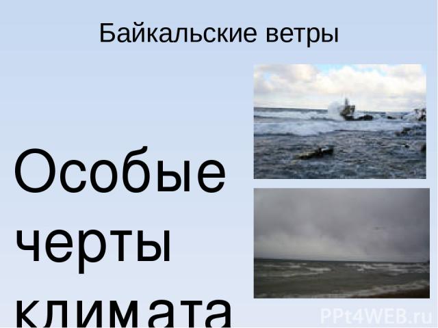 Байкальские ветры Особые черты климата обусловлены байкальскими ветрами, которые имеют собственные названия: Баргузин – мощный восточный ветер; Сарма – самый сильный ветер на озере из долины реки Сарма; Верховик – северный ветер, дующий из долины ре…