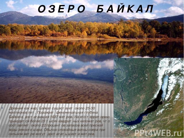 Древний как мир, Байкал существует около 25-30 миллионов лет. Поражает феноменальная глубина Байкала, достигающая 1637 метров. На его территорию приходится более 23 тысяч квадратных километров, что составляет около 22 процентов запасов всей пресной …
