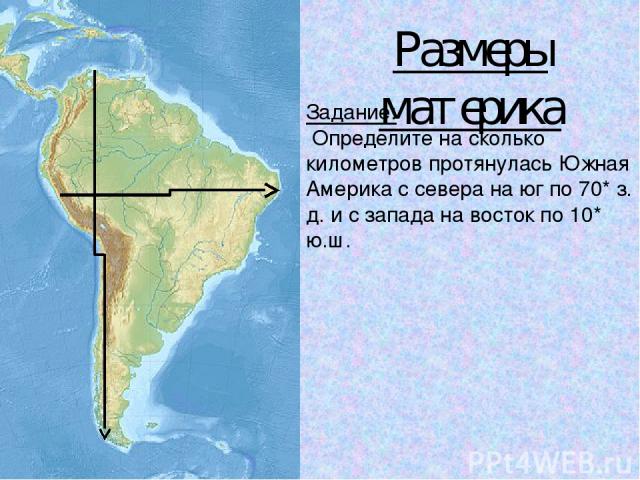 Размеры материка Задание: Определите на сколько километров протянулась Южная Америка с севера на юг по 70* з. д. и с запада на восток по 10* ю.ш.