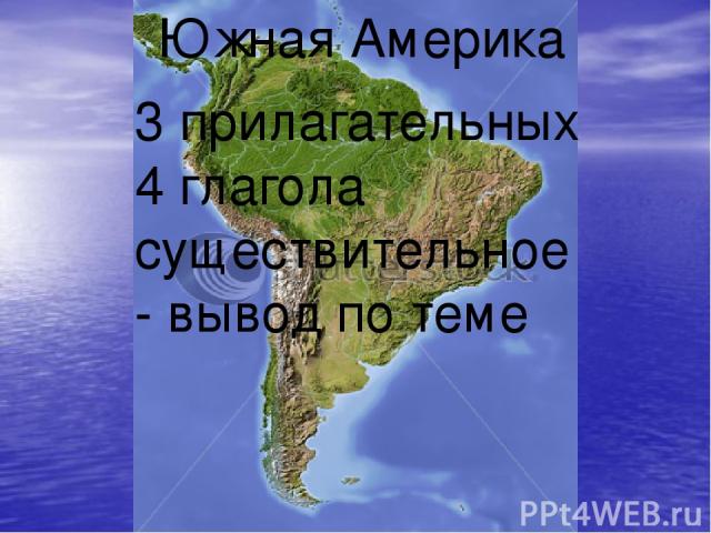 Южная Америка 3 прилагательных 4 глагола существительное- вывод по теме
