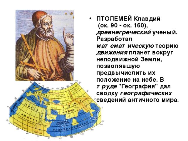 ПТОЛЕМЕЙ Клавдий (ок. 90 - ок. 160), древнегреческий ученый. Разработал математическую теорию движения планет вокруг неподвижной Земли, позволявшую предвычислить их положение на небе. В труде 