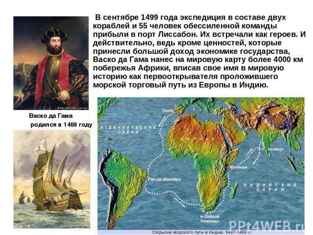 Васко да Гама родился в 1469 году  В сентябре 1499 года экспедиция в составе двух кораблей и 55 человек обессиленной команды прибыли в порт Лиссабон. Их встречали как героев. И действительно, ведь кроме ценностей, которые принесли большой доход экон…
