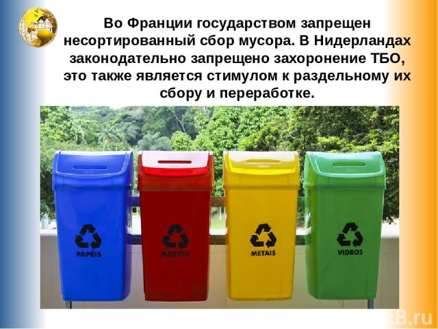 Во Франции государством запрещен несортированный сбор мусора. В Нидерландах законодательно запрещено захоронение ТБО, это также является стимулом к раздельному их сбору и переработке.