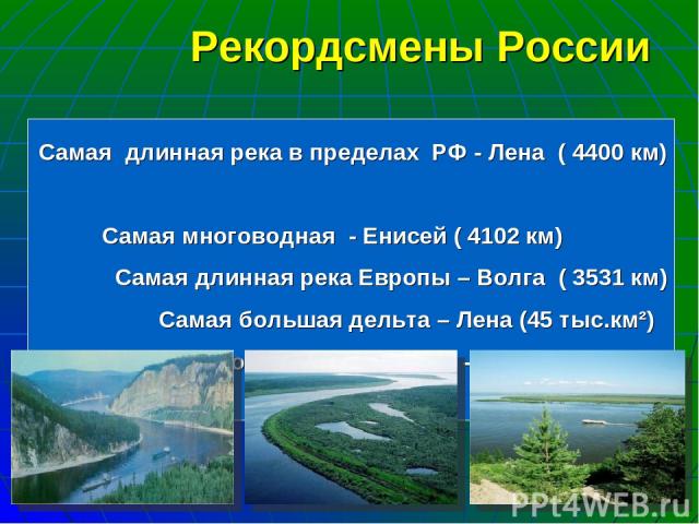 Самая длинная река в пределах РФ - Лена ( 4400 км) Самая многоводная - Енисей ( 4102 км) Самая длинная река Европы – Волга ( 3531 км) Самая большая дельта – Лена (45 тыс.км²) Крупнейший водосборный бассейн - Обь (3 млн.км²) Рекордсмены России