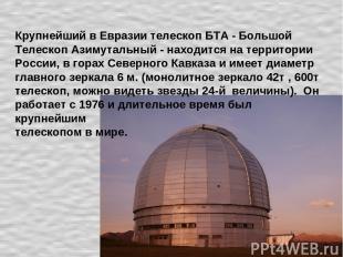 Крупнейший в Евразии телескоп БТА - Большой Телескоп Азимутальный - находится на