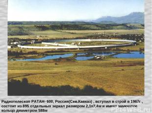 Радиотелескоп РАТАН- 600, Россия(Сев.Кавказ) , вступил в строй в 1967г , состоит