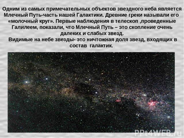 Одним из самых примечательных объектов звездного неба является Млечный Путь-часть нашей Галактики. Древние греки называли его «молочный круг». Первые наблюдения в телескоп ,проведенные Галилеем, показали, что Млечный Путь – это скопление очень далек…