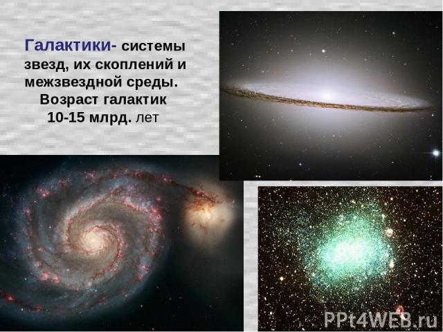 Галактики- системы звезд, их скоплений и межзвездной среды. Возраст галактик 10-15 млрд. лет