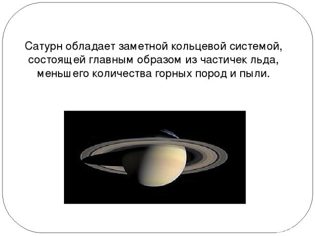 Сатурн обладает заметной кольцевой системой, состоящей главным образом из частичек льда, меньшего количества горных пород и пыли.