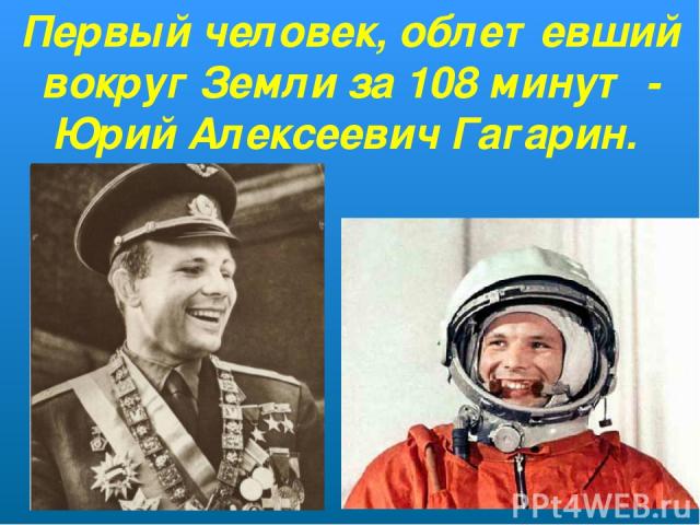 Первый человек, облетевший вокруг Земли за 108 минут - Юрий Алексеевич Гагарин.