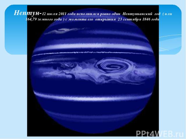 Нептун-12 июля 2011 года исполнился ровно один Нептунианский год  ( или 164,79 земного года ) с момента его открытия 23 сентября 1846 года