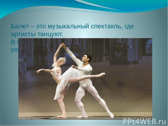 Балет – это музыкальный спектакль, где артисты танцуют. В балете участвуют танцоры, оркестр, управляет дирижёр.