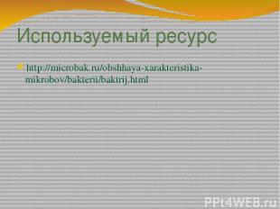 Используемый ресурс http://microbak.ru/obshhaya-xarakteristika-mikrobov/bakterii