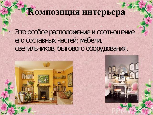 Композиция интерьера Это особое расположение и соотношение его составных частей: мебели, светильников, бытового оборудования. FokinaLida.75@mail.ru