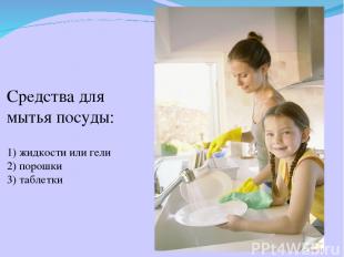 Средства для мытья посуды: 1) жидкости или гели 2) порошки 3) таблетки