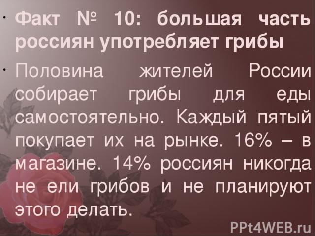 Факт № 10: большая часть россиян употребляет грибы Половина жителей России собирает грибы для еды самостоятельно. Каждый пятый покупает их на рынке. 16% – в магазине. 14% россиян никогда не ели грибов и не планируют этого делать.