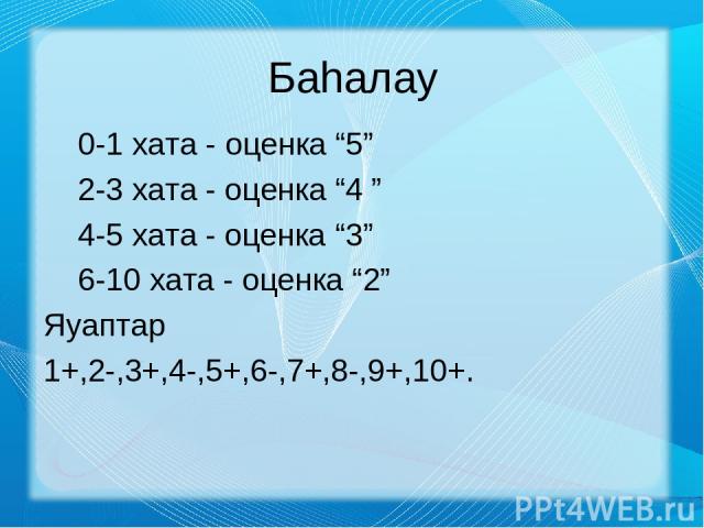 Баһалау 0-1 хата - оценка “5” 2-3 хата - оценка “4 ” 4-5 хата - оценка “3” 6-10 хата - оценка “2” Яуаптар 1+,2-,3+,4-,5+,6-,7+,8-,9+,10+.