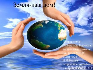 Земля-наш дом! Подготовила: Саламатина Надежда Анатольевна учитель биологии МБОУ