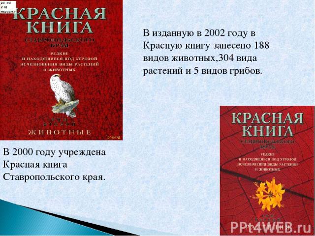 В 2000 году учреждена Красная книга Ставропольского края. В изданную в 2002 году в Красную книгу занесено 188 видов животных,304 вида растений и 5 видов грибов.
