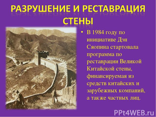В 1984 году по инициативе Дэн Сяопина стартовала программа по реставрации Великой Китайской стены, финансируемая из средств китайских и зарубежных компаний, а также частных лиц.