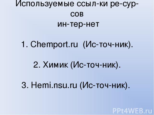Используемые ссыл ки ре сур сов ин тер нет 1. Chemport. ru (Ис точ ник). 2. Химик (Ис точ ник). 3. Hemi. nsu. ru (Ис точ ник).