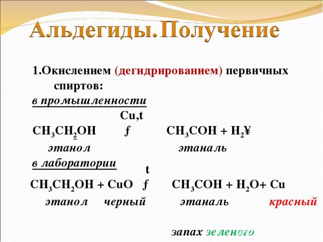 1.Окислением (дегидрированием) первичных спиртов: в промышленности Cu,t СН3СН2ОН → CH3COH + H2↑ этанол этаналь в лаборатории t СН3СН2ОН + CuO → CH3COH + H2O+ Cu этанол черный этаналь красный запах зеленого яблока