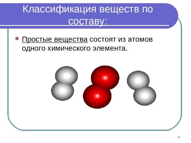 * Классификация веществ по составу: Простые вещества состоят из атомов одного химического элемента.