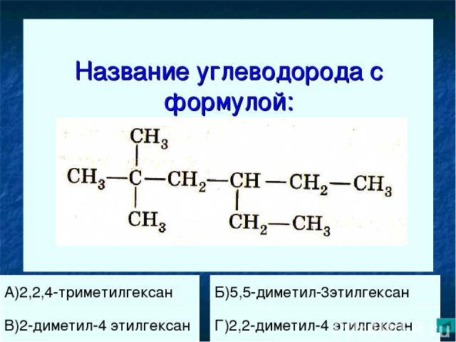 Название углеводорода с формулой: А)2,2,4-триметилгексан Б)5,5-диметил-3этилгексан В)2-диметил-4 этилгексан Г)2,2-диметил-4 этилгексан