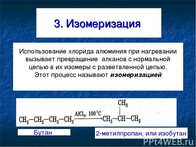 3. Изомеризация Использование хлорида алюминия при нагревании вызывает превращение алканов с нормальной цепью в их изомеры с разветвленной цепью. Этот процесс называют изомеризацией Бутан 2-метилпропан, или изобутан