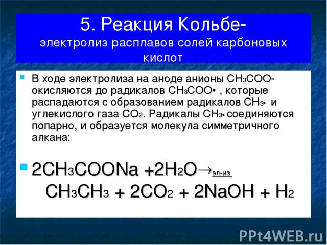 5. Реакция Кольбе- электролиз расплавов солей карбоновых кислот В ходе электролиза на аноде анионы CH3COO- окисляются до радикалов CH3COO , которые распадаются с образованием радикалов СН3 и углекислого газа СО2. Радикалы СН3 соединяются попарно, и …