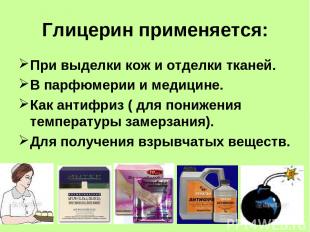 Глицерин применяется: При выделки кож и отделки тканей. В парфюмерии и медицине.