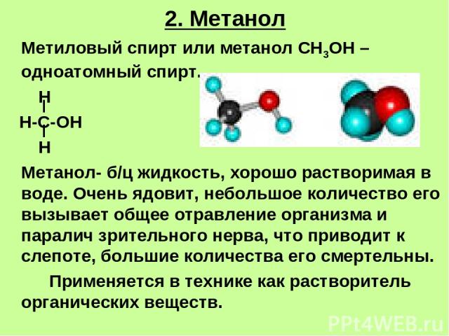 2. Метанол Метиловый спирт или метанол СН3ОН – одноатомный спирт. Н Н-С-ОН Н Метанол- б/ц жидкость, хорошо растворимая в воде. Очень ядовит, небольшое количество его вызывает общее отравление организма и паралич зрительного нерва, что приводит к сле…