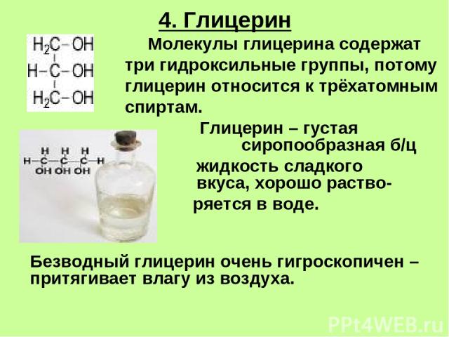 4. Глицерин Молекулы глицерина содержат три гидроксильные группы, потому глицерин относится к трёхатомным спиртам. Глицерин – густая сиропообразная б/ц жидкость сладкого вкуса, хорошо раство- ряется в воде. Безводный глицерин очень гигроскопичен – п…