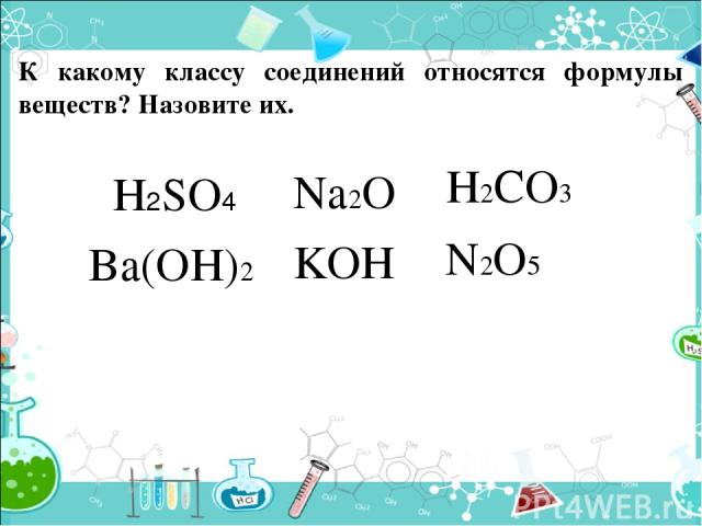 К какому классу соединений относятся формулы веществ? Назовите их. H2SO4 Na2O Ba(OH)2 H2CO3 N2O5 KOH СЛАЙД 3.