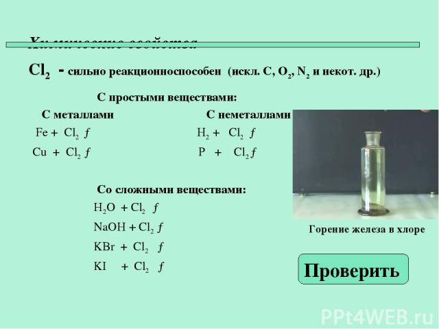 Химические свойства Cl2 - сильно реакционноспособен (искл. C, O2, N2 и некот. др.) С простыми веществами: С металлами С неметаллами Fe + Cl2 → H2 + Cl2 → Cu + Cl2 → P + Cl2 → Со сложными веществами: H2O + Cl2 → NaOH + Cl2 → KBr + Cl2 → KI + Cl2 → Пр…