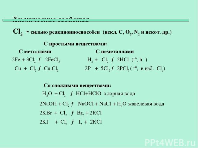 Химические свойства Cl2 - сильно реакционноспособен (искл. C, O2, N2 и некот. др.) С простыми веществами: С металлами С неметаллами 2Fe + 3Cl2 → 2FeCl3 H2 + Cl2 → 2HCl (tº, hυ) Cu + Cl2 → Cu Cl2 2P + 5Cl2 → 2PCl5 ( tº, в изб. Сl2) Со сложными вещест…