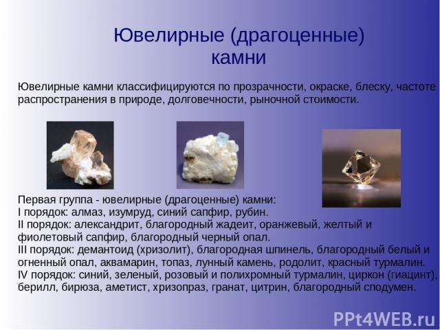Ювелирные (драгоценные) камни Ювелирные камни классифицируются по прозрачности, окраске, блеску, частоте распространения в природе, долговечности, рыночной стоимости. Первая группа - ювелирные (драгоценные) камни: I порядок: алмаз, изумруд, синий са…