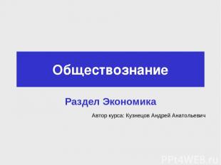 Обществознание Раздел Экономика Автор курса: Кузнецов Андрей Анатольевич