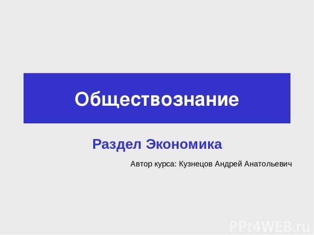 Обществознание Раздел Экономика Автор курса: Кузнецов Андрей Анатольевич