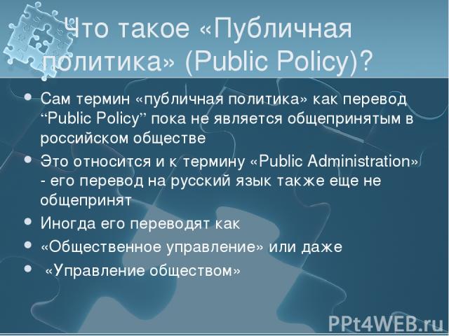 Что такое «Публичная политика» (Public Policy)? Сам термин «публичная политика» как перевод “Public Policy” пока не является общепринятым в российском обществе Это относится и к термину «Public Administration» - его перевод на русский язык также еще…